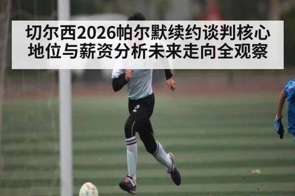 切尔西2026帕尔默续约谈判核心地位与薪资分析未来走向全观察
