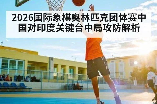 2026国际象棋奥林匹克团体赛中国对印度关键台中局攻防解析