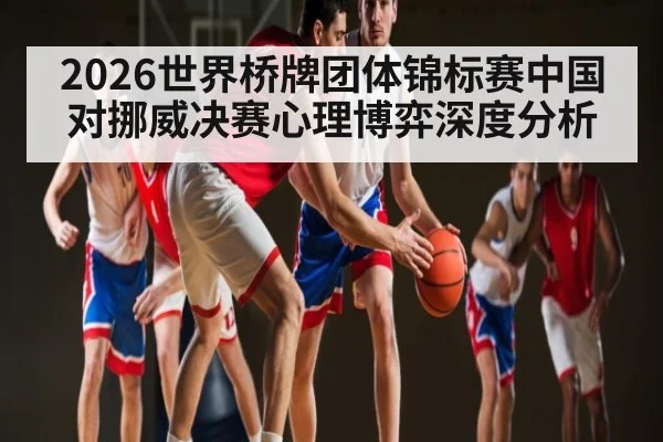 2026世界桥牌团体锦标赛中国对挪威决赛心理博弈深度分析