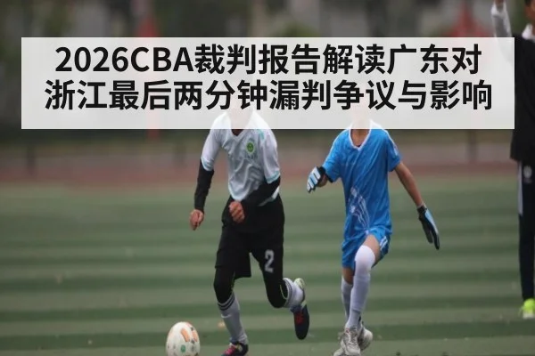 2026CBA裁判报告解读广东对浙江最后两分钟漏判争议与影响
