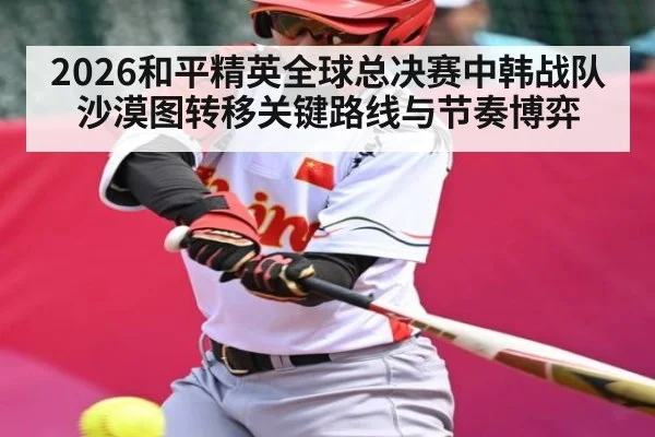 2026和平精英全球总决赛中韩战队沙漠图转移关键路线与节奏博弈