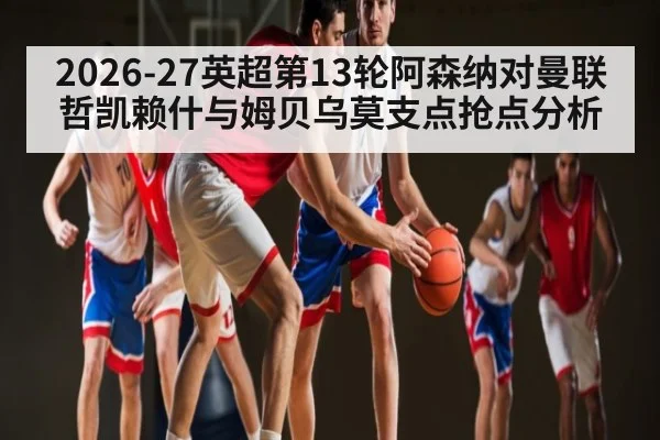 2026-27英超第13轮阿森纳对曼联哲凯赖什与姆贝乌莫支点抢点分析
